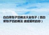 白白菜包子馅做法大全包子（圆白菜包子馅的做法 送给爱吃的你）