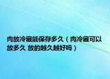 肉放冷藏能保存多久（肉冷藏可以放多久 放的越久越好吗）
