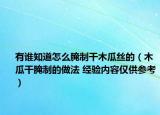 有谁知道怎么腌制干木瓜丝的（木瓜干腌制的做法 经验内容仅供参考）