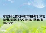 矿物油什么情况下不能对柑橘使用（矿物油对柑橘树危害大吗 果农这样使用矿物油才安全）