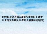 60岁以上老人每天走多少步为好（60岁以上每天走多少步 老年人最佳运动时间）