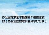 办公室摆放紫水晶在哪个位置比较好（办公室摆放啥水晶风水好分享）