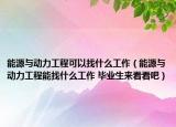 能源与动力工程可以找什么工作（能源与动力工程能找什么工作 毕业生来看看吧）