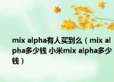 mix alpha有人买到么（mix alpha多少钱 小米mix alpha多少钱）