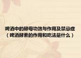 啤酒中的酵母功效与作用及禁忌症（啤酒酵素的作用和吃法是什么）