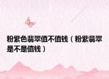 粉紫色翡翠值不值钱（粉紫翡翠是不是值钱）