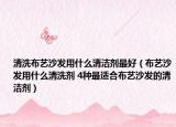 清洗布艺沙发用什么清洁剂最好（布艺沙发用什么清洗剂 4种最适合布艺沙发的清洁剂）