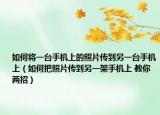 如何将一台手机上的照片传到另一台手机上（如何把照片传到另一架手机上 教你两招）