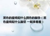 黑色的座椅配什么颜色的脚垫（黑色座椅配什么脚垫 一起来看看）