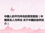中国人的平均寿命的真实数据（中国真实人均寿命 关于中国的信息简介）