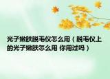 光子嫩肤脱毛仪怎么用（脱毛仪上的光子嫩肤怎么用 你用过吗）