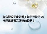 怎么捏饺子皮好看（如何捏饺子 怎样捏出好看又好吃的饺子）