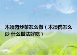木须肉炒菜怎么做（木须肉怎么炒 什么做法好吃）