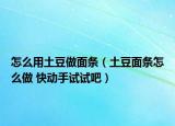 怎么用土豆做面条（土豆面条怎么做 快动手试试吧）