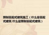 预制装配式建筑施工（什么是装配式建筑 什么是预制装配式建筑）
