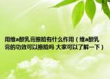 用维a酸乳膏擦脸有什么作用（维a酸乳膏的功效可以擦脸吗 大家可以了解一下）