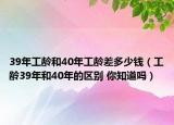 39年工龄和40年工龄差多少钱（工龄39年和40年的区别 你知道吗）