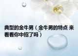 典型的金牛男（金牛男的特点 来看看你中招了吗）