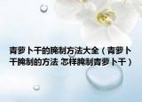青萝卜干的腌制方法大全（青萝卜干腌制的方法 怎样腌制青萝卜干）