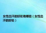 女性出汗的好处有哪些（女性出汗的好处）