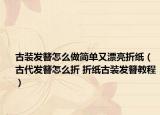 古装发簪怎么做简单又漂亮折纸（古代发簪怎么折 折纸古装发簪教程）