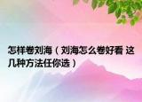 怎样卷刘海（刘海怎么卷好看 这几种方法任你选）
