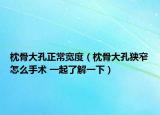 枕骨大孔正常宽度（枕骨大孔狭窄怎么手术 一起了解一下）