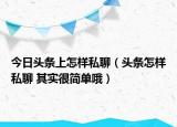 今日头条上怎样私聊（头条怎样私聊 其实很简单哦）