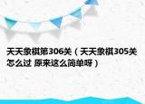 天天象棋第306关（天天象棋305关怎么过 原来这么简单呀）