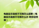 电脑显示连接不可用怎么回事（电脑显示连接不可用怎么办 教你这样做）