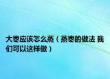 大枣应该怎么蒸（蒸枣的做法 我们可以这样做）