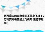 两万毫安的充电宝能不能上飞机（2万毫安充电宝能上飞机吗 出行不后悔）