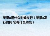 苹果x是什么时候发行（苹果x发行时间 它有什么功能）