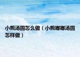 小熊汤圆怎么做（小熊嘟嘟汤圆怎样做）