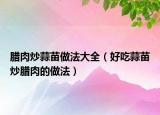 腊肉炒蒜苗做法大全（好吃蒜苗炒腊肉的做法）