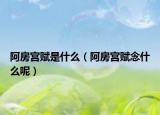 阿房宫赋是什么（阿房宫赋念什么呢）