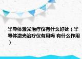 半导体激光治疗仪有什么好处（半导体激光治疗仪有用吗 有什么作用）