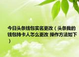 今日头条钱包实名更改（头条我的钱包持卡人怎么更改 操作方法如下）