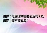 胡萝卜吃的时候需要去皮吗（吃胡萝卜要不要去皮）