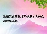 冰糖怎么熬化才不结晶（为什么冰糖熬不化）