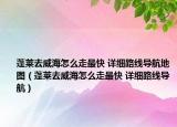 蓬莱去威海怎么走最快 详细路线导航地图（蓬莱去威海怎么走最快 详细路线导航）