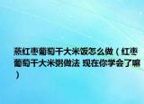 蒸红枣葡萄干大米饭怎么做（红枣葡萄干大米粥做法 现在你学会了嘛）