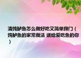 清炖鲈鱼怎么做好吃又简单窍门（炖鲈鱼的家常做法 送给爱吃鱼的你）