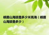 峨眉山海拔是多少米高海（峨眉山海拔是多少）