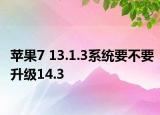 苹果7 13.1.3系统要不要升级14.3