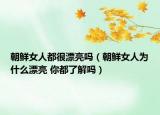 朝鲜女人都很漂亮吗（朝鲜女人为什么漂亮 你都了解吗）