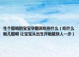 生个聪明的宝宝孕期该吃些什么（吃什么胎儿聪明 让宝宝从出生开始就快人一步）