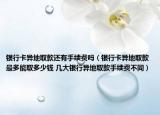 银行卡异地取款还有手续费吗（银行卡异地取款最多能取多少钱 几大银行异地取款手续费不同）
