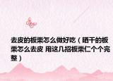 去皮的板栗怎么做好吃（晒干的板栗怎么去皮 用这几招板栗仁个个完整）