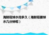 海鲜菇焯水得多久（海鲜菇要焯水几分钟呢）